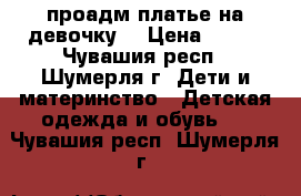 проадм платье на девочку  › Цена ­ 400 - Чувашия респ., Шумерля г. Дети и материнство » Детская одежда и обувь   . Чувашия респ.,Шумерля г.
